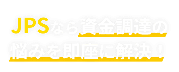 JPSなら資金調達の悩みを即座に解決!