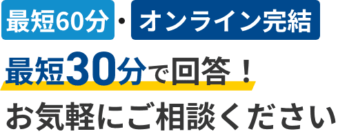 最短60分・オンライン完結最短30分で回答！お気軽にご相談ください