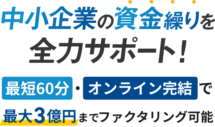 中小企業の資金繰りを全力サポート！最大60分・オンライン完結で最大３億円までファクタリング可能